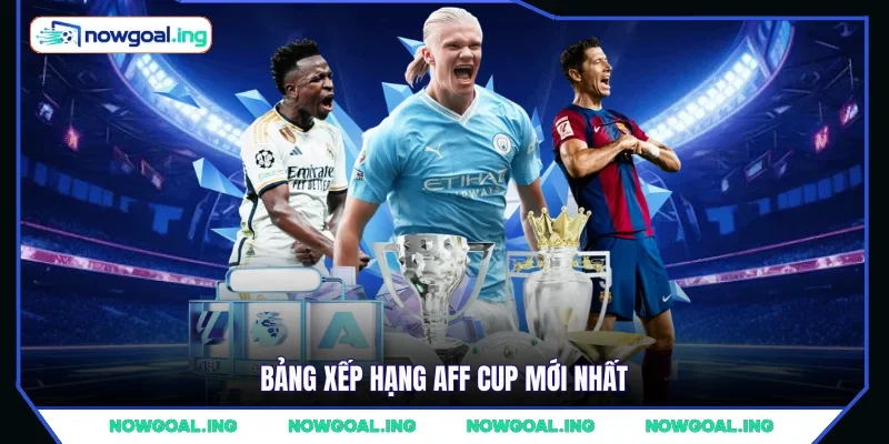 Bảng xếp hạng AFF Cup mới nhất