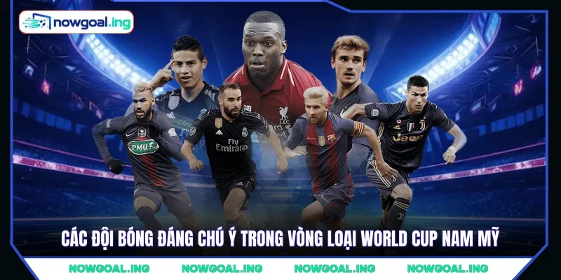 Các đội bóng đáng chú ý trong vòng loại World Cup Nam Mỹ
