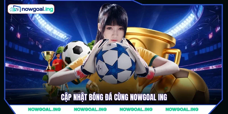 Cập nhật bóng đá cùng NOWGOAL ING