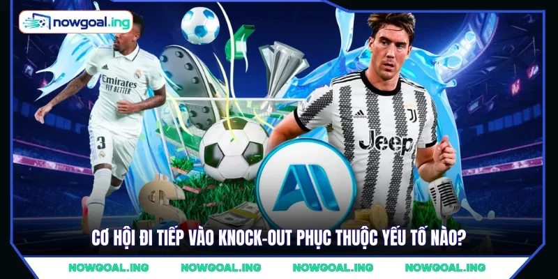 Cơ hội đi tiếp vào knock-out phục thuộc yếu tố nào?