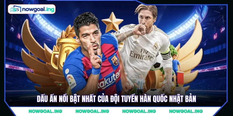 Dấu ấn nổi bật nhất của đội tuyển Hàn Quốc Nhật Bản