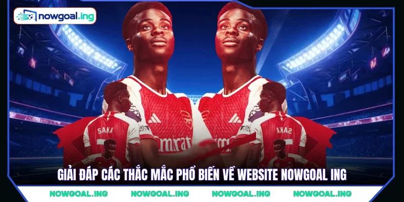 Giải đáp các thắc mắc phổ biến về website NOWGOAL Ing