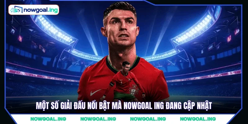 Một số giải đấu nổi bật mà NOWGOAL Ing đang cập nhật