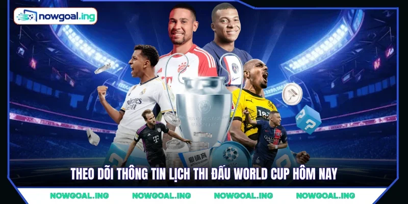 Theo dõi thông tin lịch thi đấu World Cup hôm nay