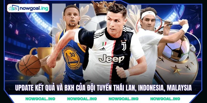 Update kết quả và BXH của đội tuyển Thái Lan, Indonesia, Malaysia